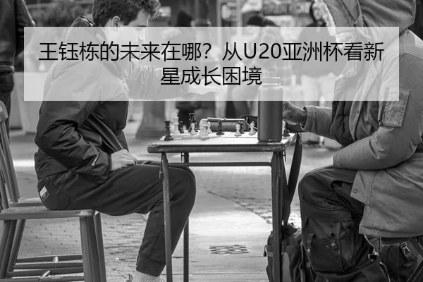王钰栋的未来在哪？从U20亚洲杯看新星成长困境 | manguantiyu